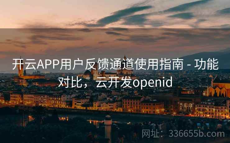 开云APP用户反馈通道使用指南 - 功能对比,云开发openid 开云APP用户反馈通道使用指南 - 功能对比,云开发openid