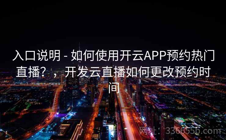 入口说明 - 如何使用开云APP预约热门直播？，开发云直播如何更改预约时间