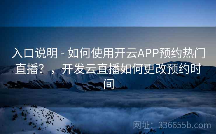 入口说明 - 如何使用开云APP预约热门直播？，开发云直播如何更改预约时间