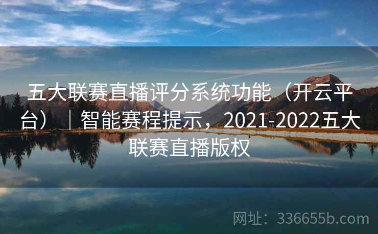五大联赛直播评分系统功能（开云平台）｜智能赛程提示，2021-2022五大联赛直播版权