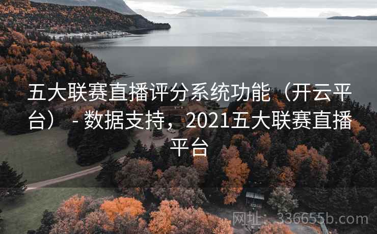 五大联赛直播评分系统功能（开云平台） - 数据支持，2021五大联赛直播平台