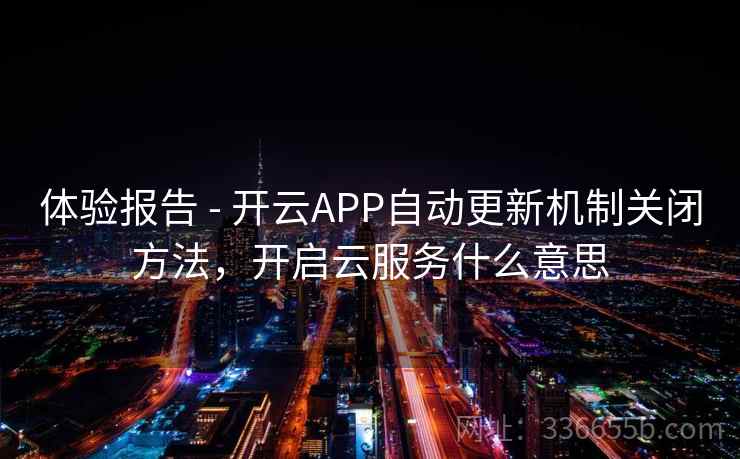 体验报告 - 开云APP自动更新机制关闭方法，开启云服务什么意思