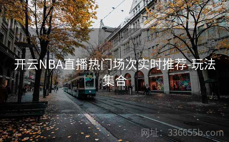 开云NBA直播热门场次实时推荐-玩法集合 开云NBA直播热门场次实时推荐-玩法集合
