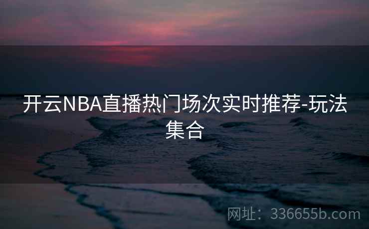 开云NBA直播热门场次实时推荐-玩法集合 开云NBA直播热门场次实时推荐-玩法集合