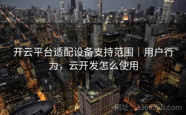 开云平台适配设备支持范围｜用户行为，云开发怎么使用