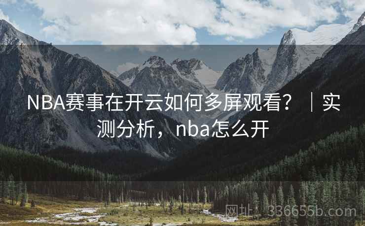 NBA赛事在开云如何多屏观看？｜实测分析，nba怎么开