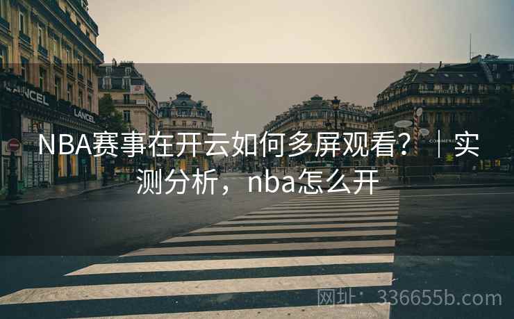 NBA赛事在开云如何多屏观看?|实测分析,nba怎么开 NBA赛事在开云如何多屏观看?|实测分析,nba怎么开