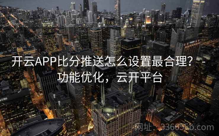 开云APP比分推送怎么设置最合理? - 功能优化,云开平台 开云APP比分推送怎么设置最合理? - 功能优化,云开平台