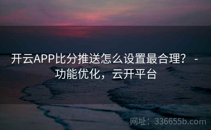 开云APP比分推送怎么设置最合理? - 功能优化,云开平台 开云APP比分推送怎么设置最合理? - 功能优化,云开平台