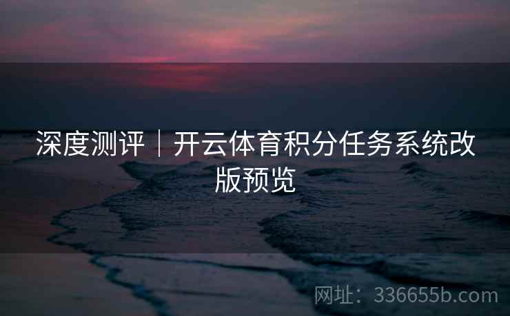 深度测评|开云体育积分任务系统改版预览 深度测评|开云体育积分任务系统改版预览