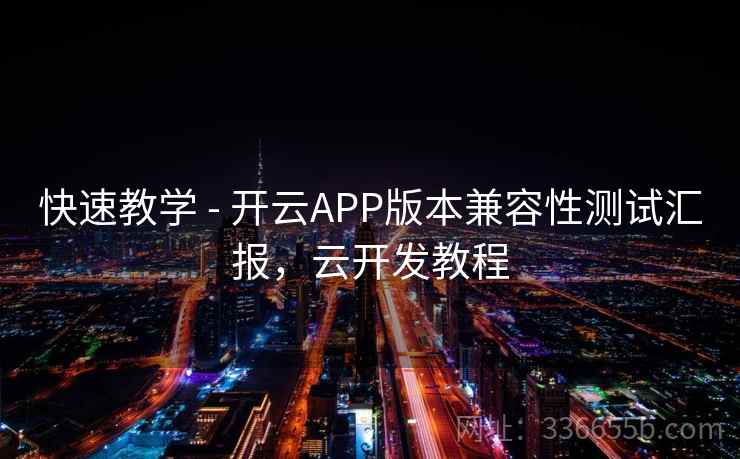 快速教学 - 开云APP版本兼容性测试汇报,云开发教程 快速教学 - 开云APP版本兼容性测试汇报,云开发教程