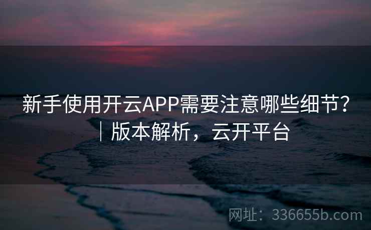 新手使用开云APP需要注意哪些细节?|版本解析,云开平台 新手使用开云APP需要注意哪些细节?|版本解析,云开平台