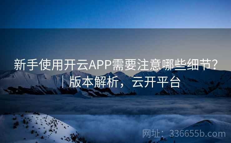 新手使用开云APP需要注意哪些细节?|版本解析,云开平台 新手使用开云APP需要注意哪些细节?|版本解析,云开平台