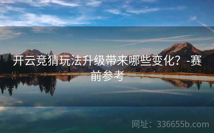 开云竞猜玩法升级带来哪些变化?-赛前参考 开云竞猜玩法升级带来哪些变化?-赛前参考