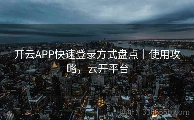 开云APP快速登录方式盘点｜使用攻略，云开平台