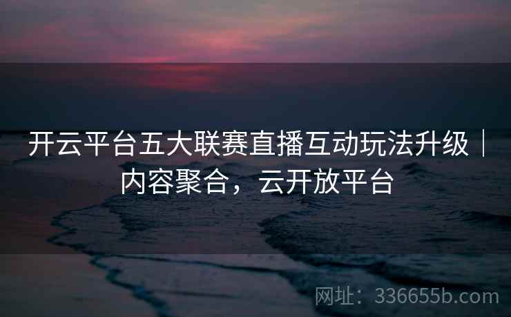 开云平台五大联赛直播互动玩法升级｜内容聚合，云开放平台