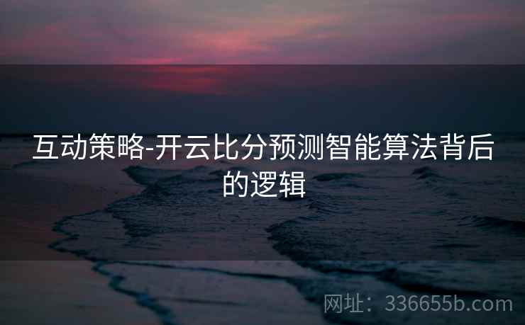 互动策略-开云比分预测智能算法背后的逻辑 互动策略-开云比分预测智能算法背后的逻辑