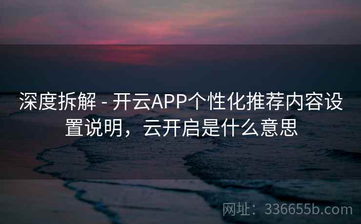 深度拆解 - 开云APP个性化推荐内容设置说明,云开启是什么意思 深度拆解 - 开云APP个性化推荐内容设置说明,云开启是什么意思