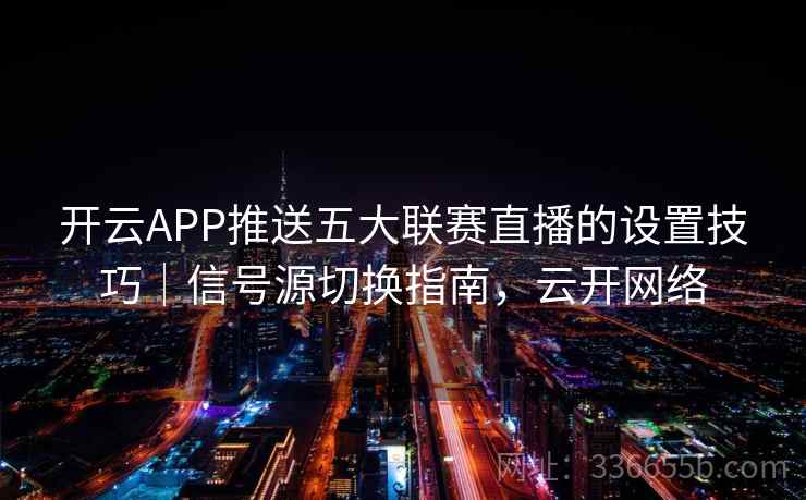 开云APP推送五大联赛直播的设置技巧|信号源切换指南,云开网络 开云APP推送五大联赛直播的设置技巧|信号源切换指南,云开网络