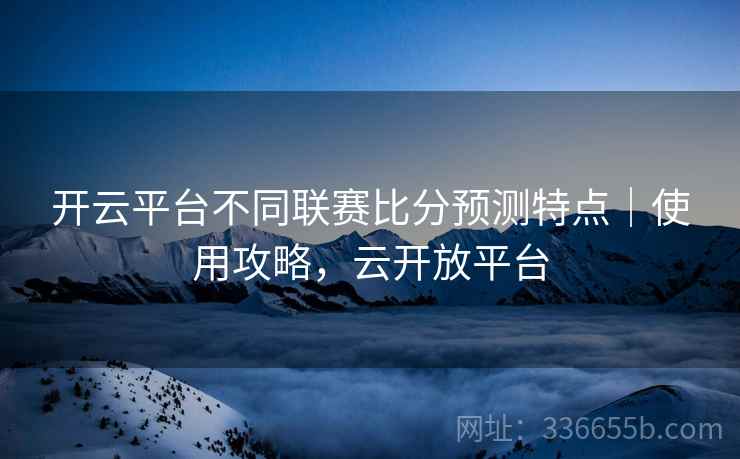 开云平台不同联赛比分预测特点｜使用攻略，云开放平台