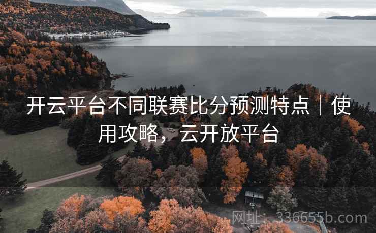 开云平台不同联赛比分预测特点｜使用攻略，云开放平台