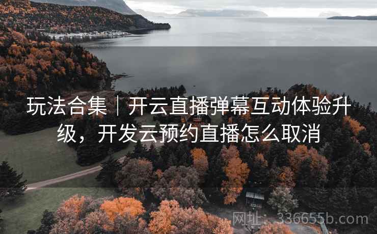 玩法合集|开云直播弹幕互动体验升级,开发云预约直播怎么取消 玩法合集|开云直播弹幕互动体验升级,开发云预约直播怎么取消