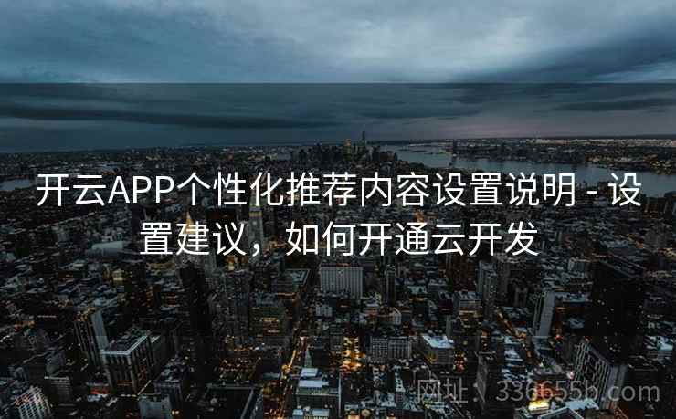 开云APP个性化推荐内容设置说明 - 设置建议，如何开通云开发