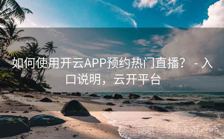 如何使用开云APP预约热门直播？ - 入口说明，云开平台