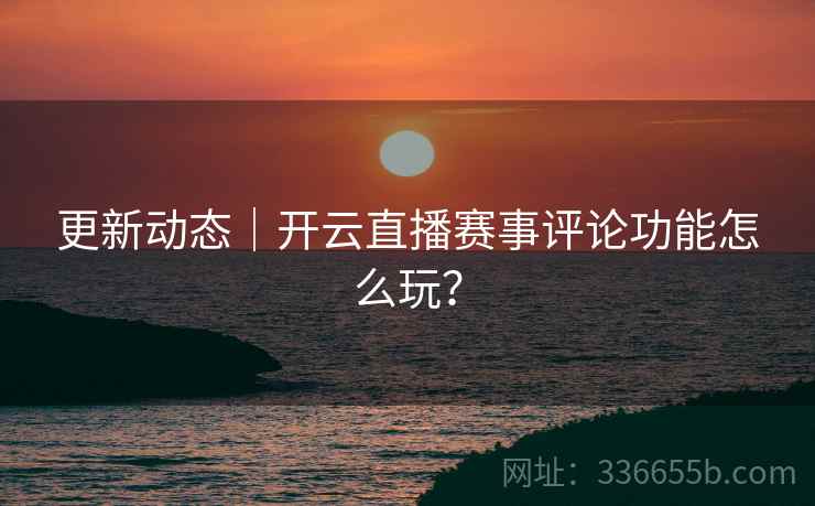 更新动态|开云直播赛事评论功能怎么玩? 更新动态|开云直播赛事评论功能怎么玩?