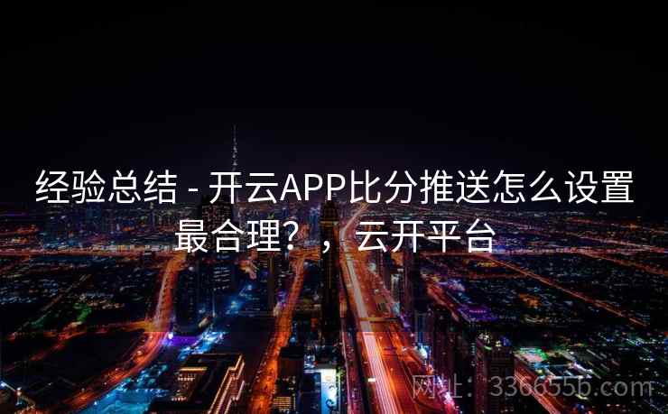 经验总结 - 开云APP比分推送怎么设置最合理？，云开平台
