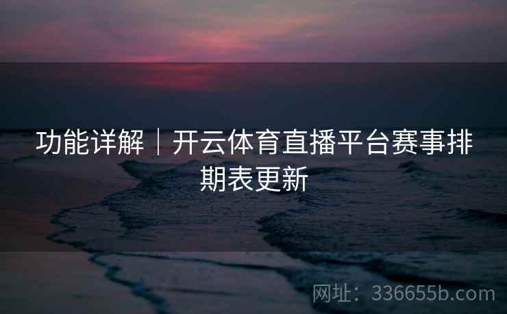 功能详解|开云体育直播平台赛事排期表更新 功能详解|开云体育直播平台赛事排期表更新