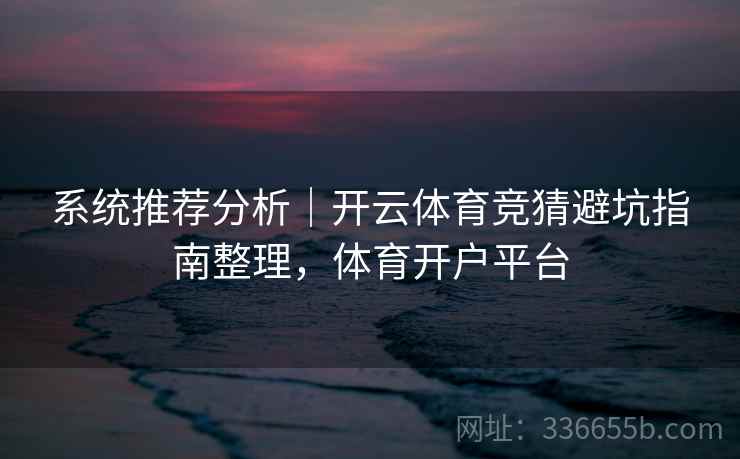 系统推荐分析|开云体育竞猜避坑指南整理,体育开户平台 系统推荐分析|开云体育竞猜避坑指南整理,体育开户平台