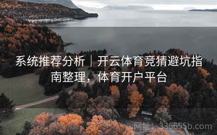系统推荐分析|开云体育竞猜避坑指南整理,体育开户平台 系统推荐分析|开云体育竞猜避坑指南整理,体育开户平台