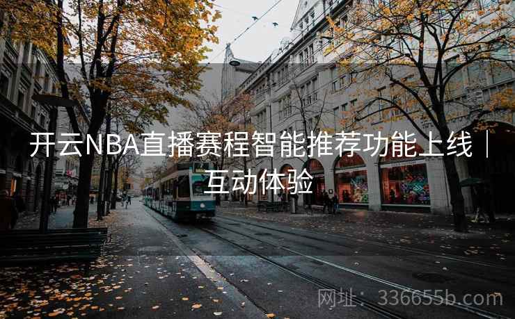 开云NBA直播赛程智能推荐功能上线｜互动体验