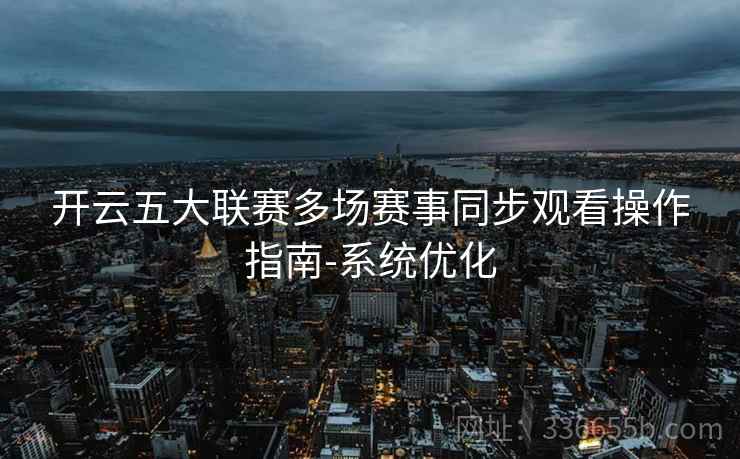 开云五大联赛多场赛事同步观看操作指南-系统优化