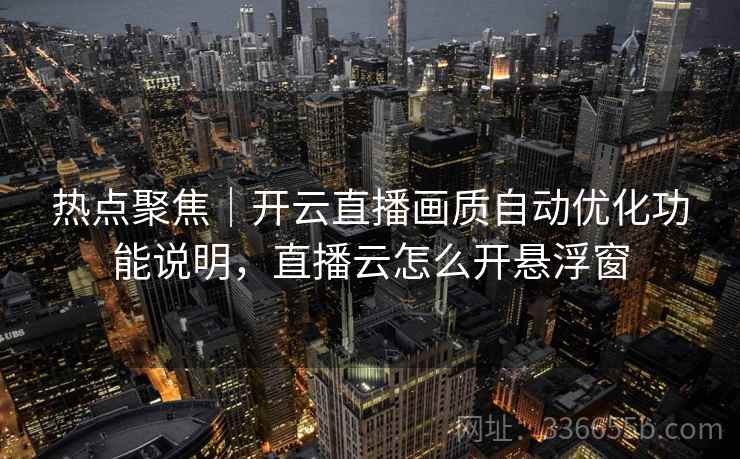 热点聚焦|开云直播画质自动优化功能说明,直播云怎么开悬浮窗 热点聚焦|开云直播画质自动优化功能说明,直播云怎么开悬浮窗