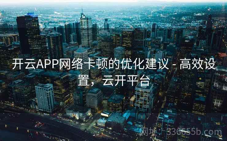 开云APP网络卡顿的优化建议 - 高效设置，云开平台