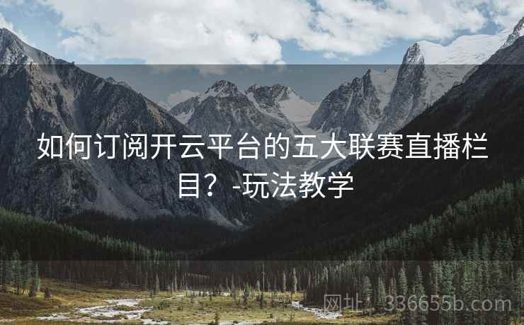 如何订阅开云平台的五大联赛直播栏目？-玩法教学