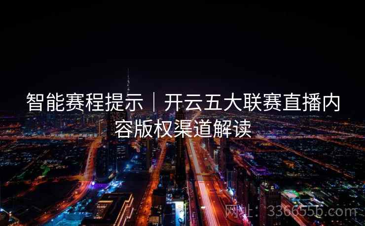 智能赛程提示|开云五大联赛直播内容版权渠道解读 智能赛程提示|开云五大联赛直播内容版权渠道解读
