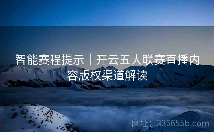 智能赛程提示|开云五大联赛直播内容版权渠道解读 智能赛程提示|开云五大联赛直播内容版权渠道解读