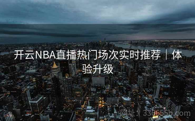开云NBA直播热门场次实时推荐|体验升级 开云NBA直播热门场次实时推荐|体验升级