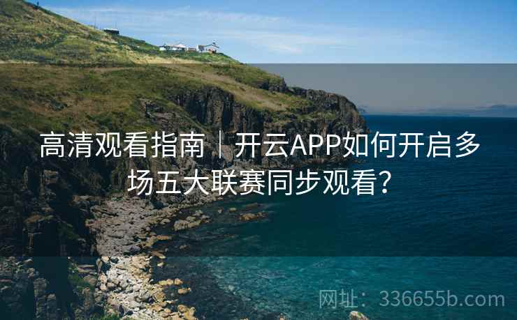 高清观看指南｜开云APP如何开启多场五大联赛同步观看？