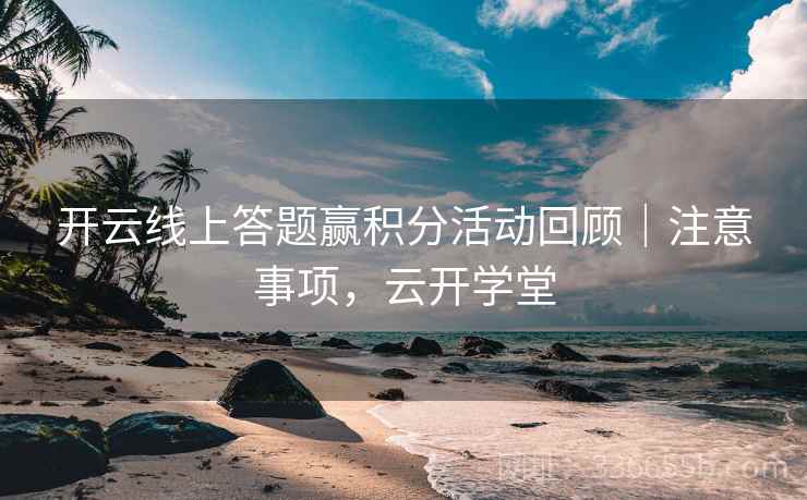 开云线上答题赢积分活动回顾|注意事项,云开学堂 开云线上答题赢积分活动回顾|注意事项,云开学堂