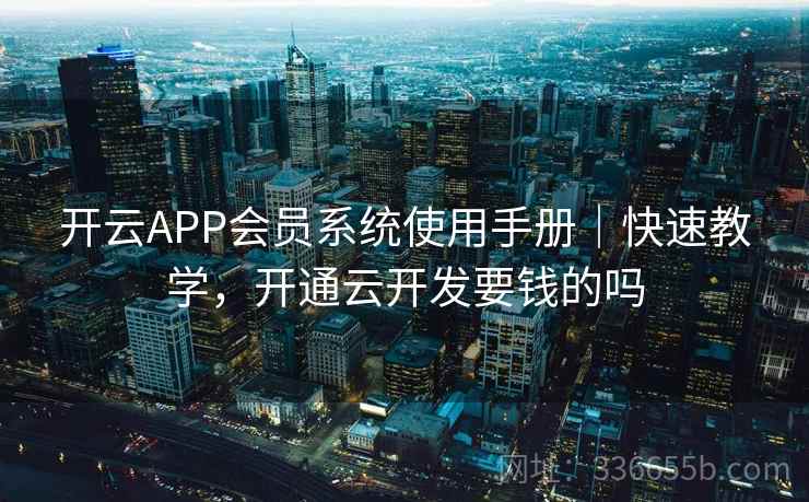 开云APP会员系统使用手册｜快速教学，开通云开发要钱的吗