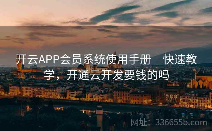 开云APP会员系统使用手册|快速教学,开通云开发要钱的吗 开云APP会员系统使用手册|快速教学,开通云开发要钱的吗