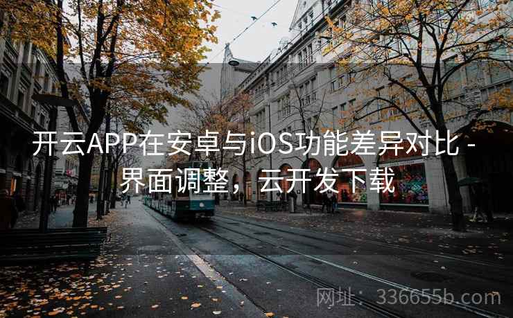 开云APP在安卓与iOS功能差异对比 - 界面调整,云开发下载 开云APP在安卓与iOS功能差异对比 - 界面调整,云开发下载
