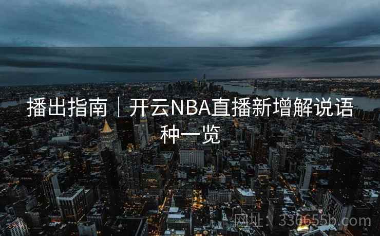 播出指南|开云NBA直播新增解说语种一览 播出指南|开云NBA直播新增解说语种一览