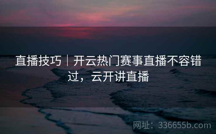 直播技巧|开云热门赛事直播不容错过,云开讲直播 直播技巧|开云热门赛事直播不容错过,云开讲直播