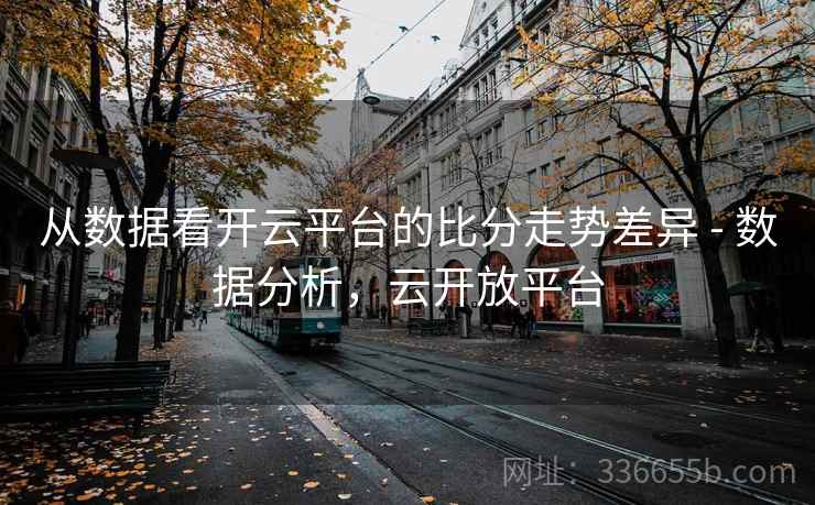 从数据看开云平台的比分走势差异 - 数据分析,云开放平台 从数据看开云平台的比分走势差异 - 数据分析,云开放平台