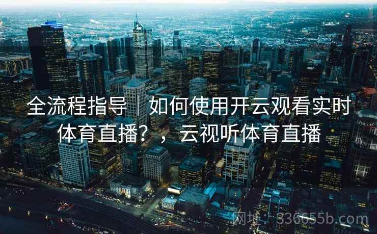 全流程指导|如何使用开云观看实时体育直播?,云视听体育直播 全流程指导|如何使用开云观看实时体育直播?,云视听体育直播